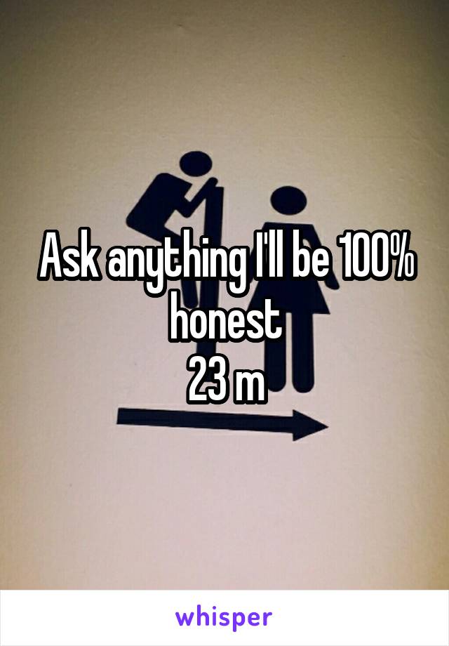 Ask anything I'll be 100% honest
23 m