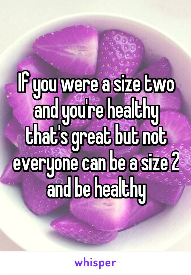 If you were a size two and you're healthy that's great but not everyone can be a size 2 and be healthy