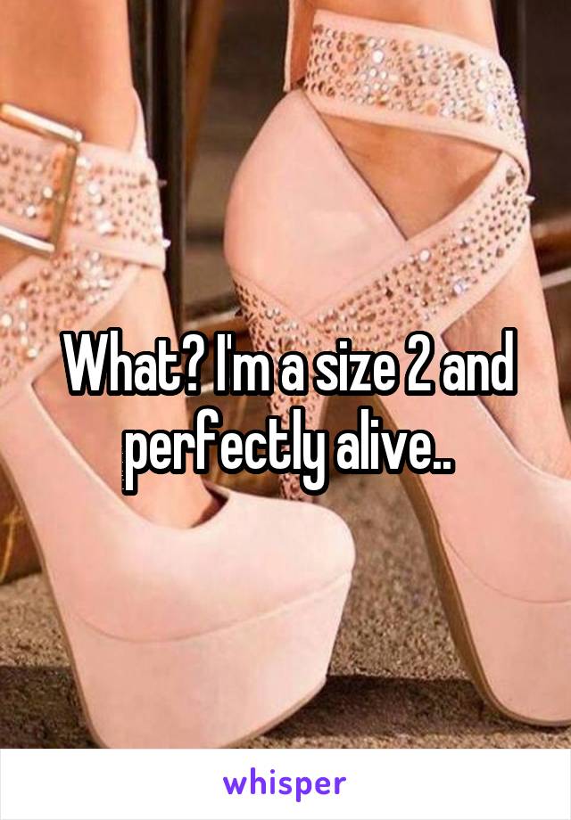 What? I'm a size 2 and perfectly alive..