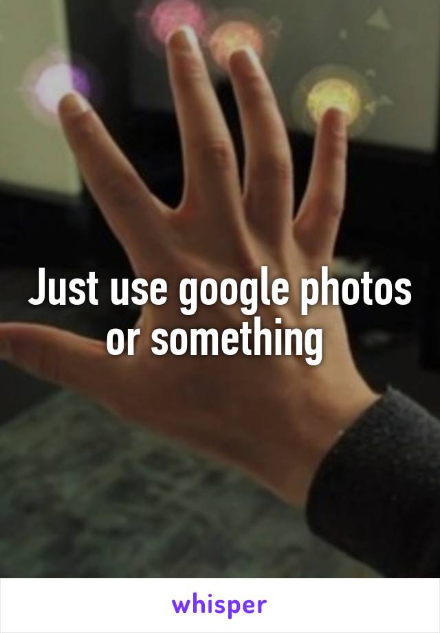 Just use google photos or something 