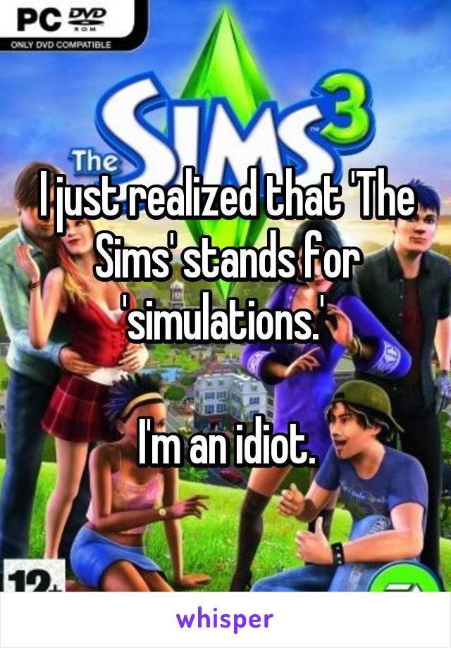 I just realized that 'The Sims' stands for 'simulations.' 

I'm an idiot.