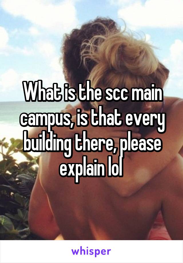 What is the scc main campus, is that every building there, please explain lol 