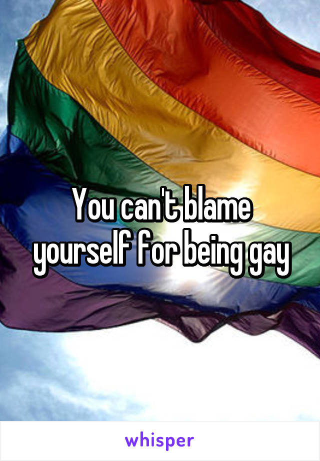 You can't blame yourself for being gay