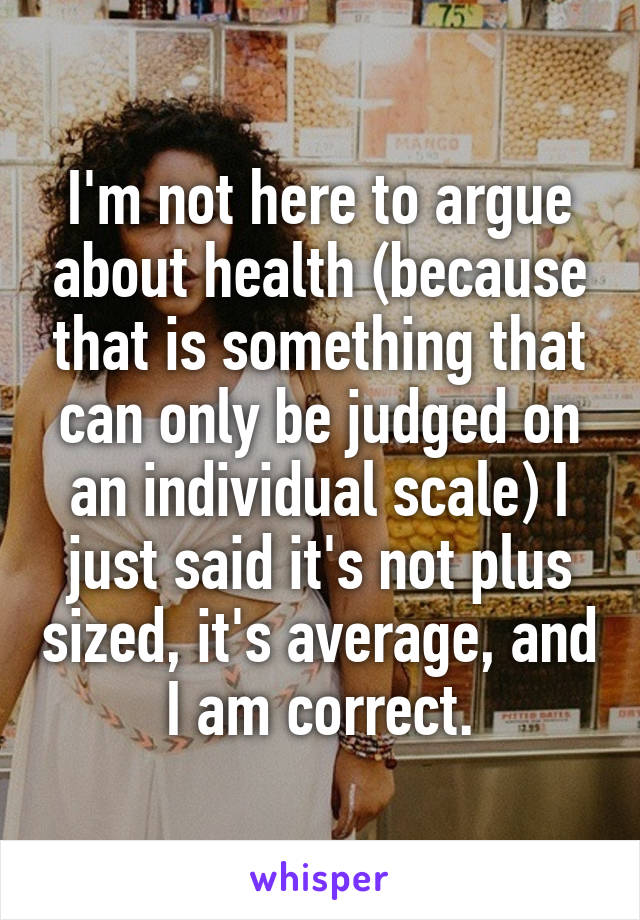 I'm not here to argue about health (because that is something that can only be judged on an individual scale) I just said it's not plus sized, it's average, and I am correct.