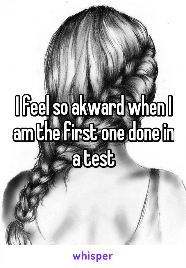 I feel so akward when I am the first one done in a test