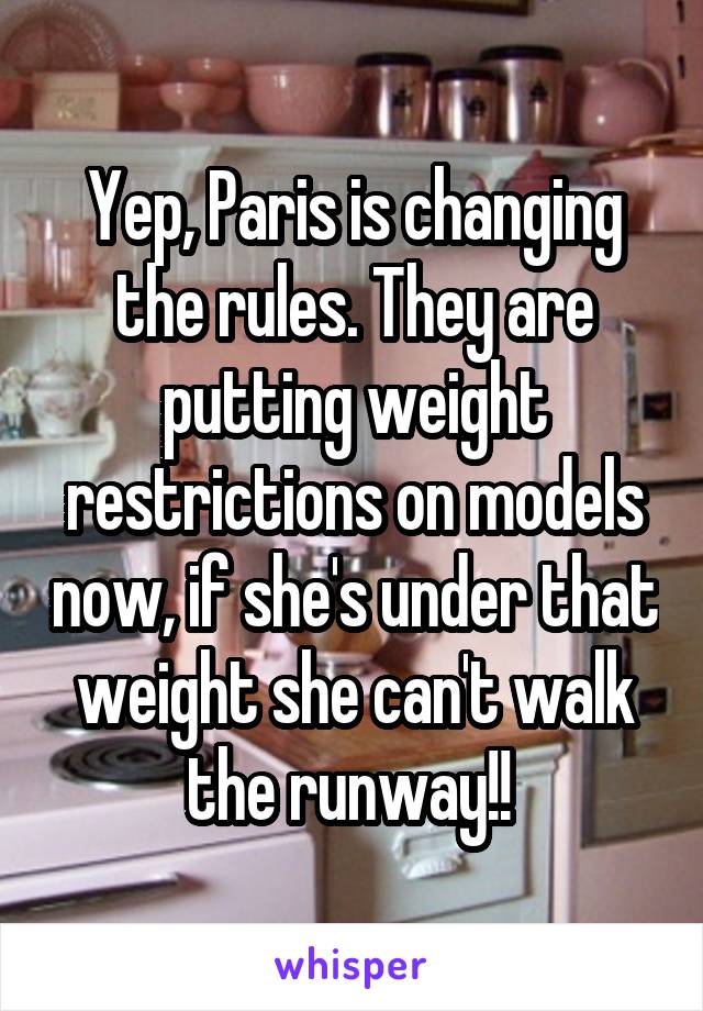 Yep, Paris is changing the rules. They are putting weight restrictions on models now, if she's under that weight she can't walk the runway!! 