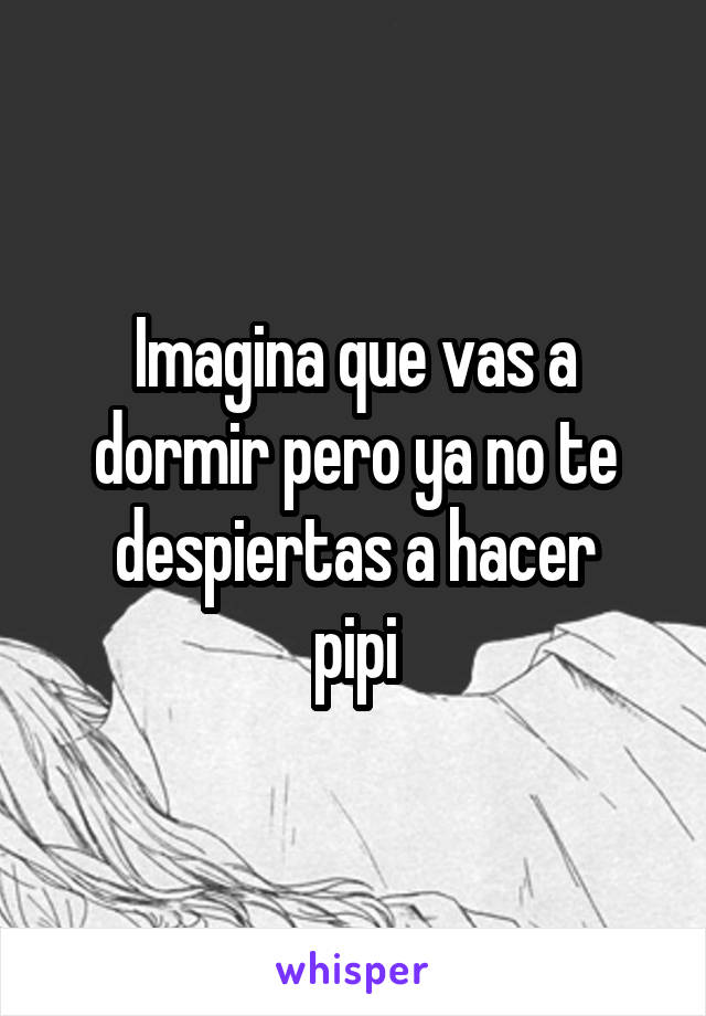 Imagina que vas a dormir pero ya no te despiertas a hacer
pipi