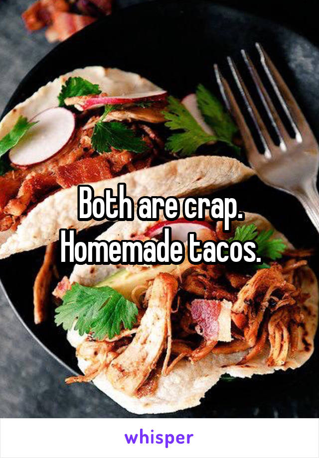 Both are crap. Homemade tacos.