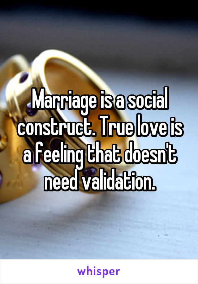 Marriage is a social construct. True love is a feeling that doesn't need validation.