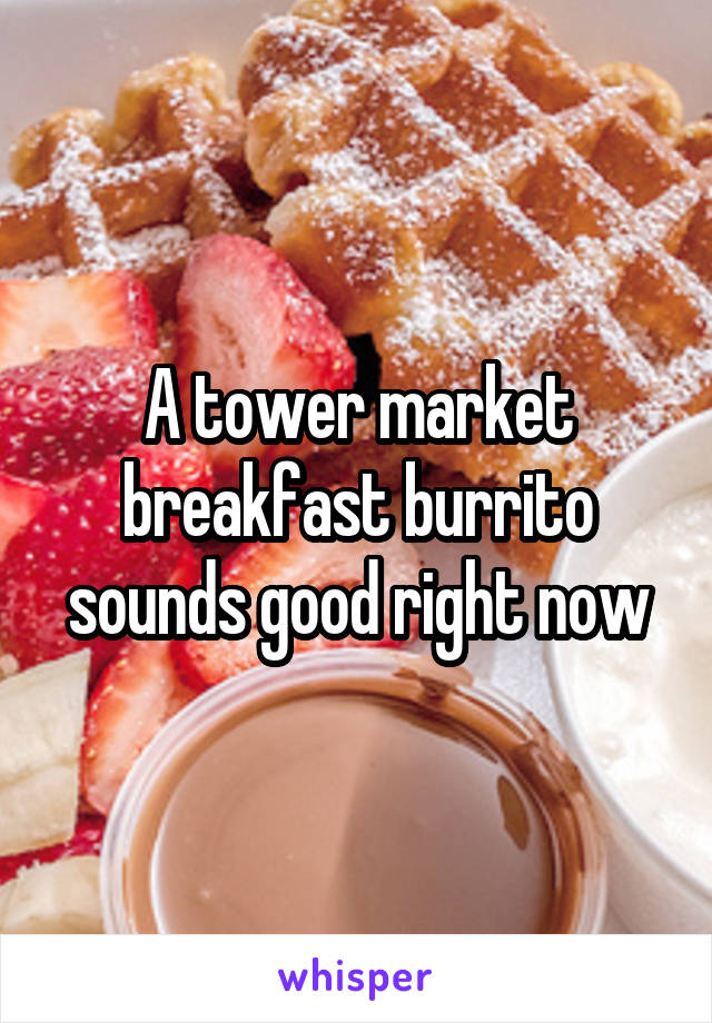 A tower market breakfast burrito sounds good right now