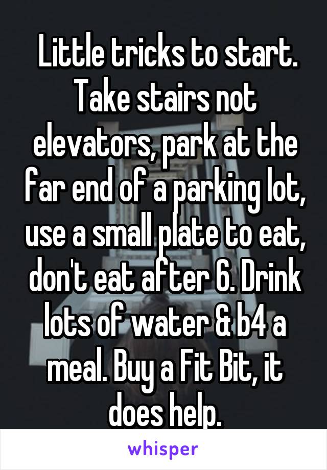  Little tricks to start. Take stairs not elevators, park at the far end of a parking lot, use a small plate to eat, don't eat after 6. Drink lots of water & b4 a meal. Buy a Fit Bit, it does help.