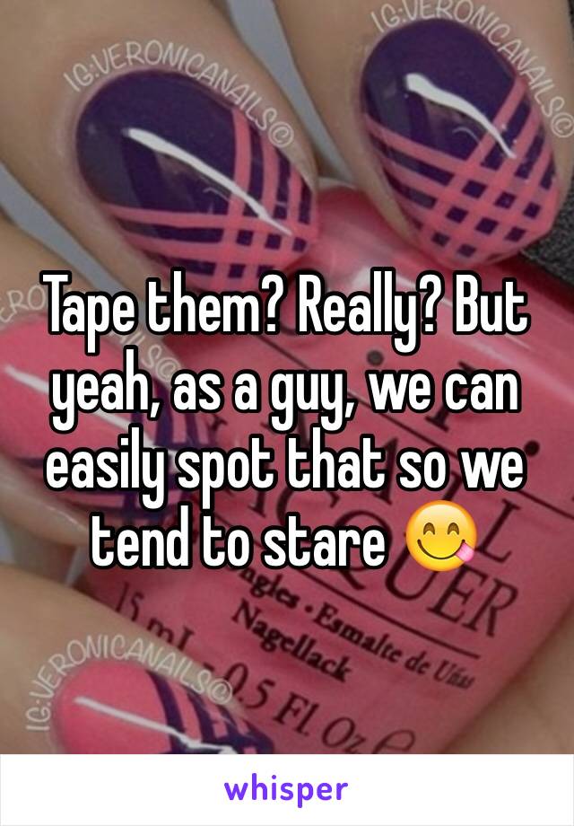 Tape them? Really? But yeah, as a guy, we can easily spot that so we tend to stare 😋