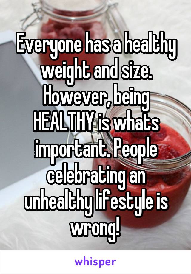 Everyone has a healthy weight and size.
However, being HEALTHY is whats important. People celebrating an unhealthy lifestyle is wrong! 