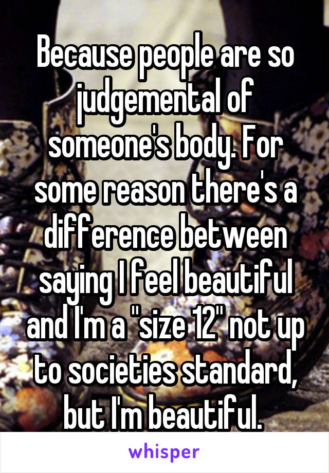 Because people are so judgemental of someone's body. For some reason there's a difference between saying I feel beautiful and I'm a "size 12" not up to societies standard, but I'm beautiful. 