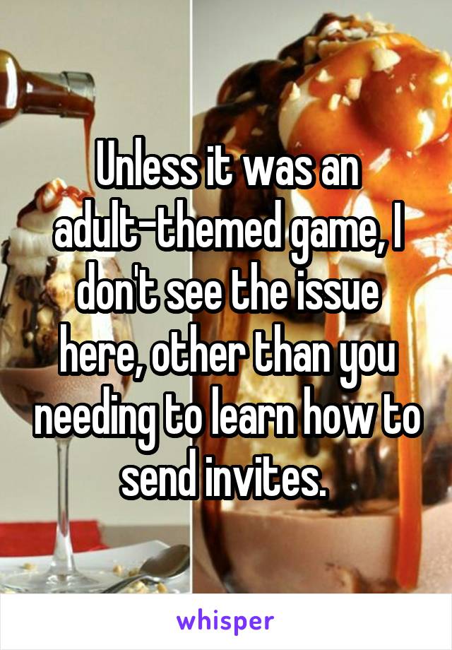 Unless it was an adult-themed game, I don't see the issue here, other than you needing to learn how to send invites. 