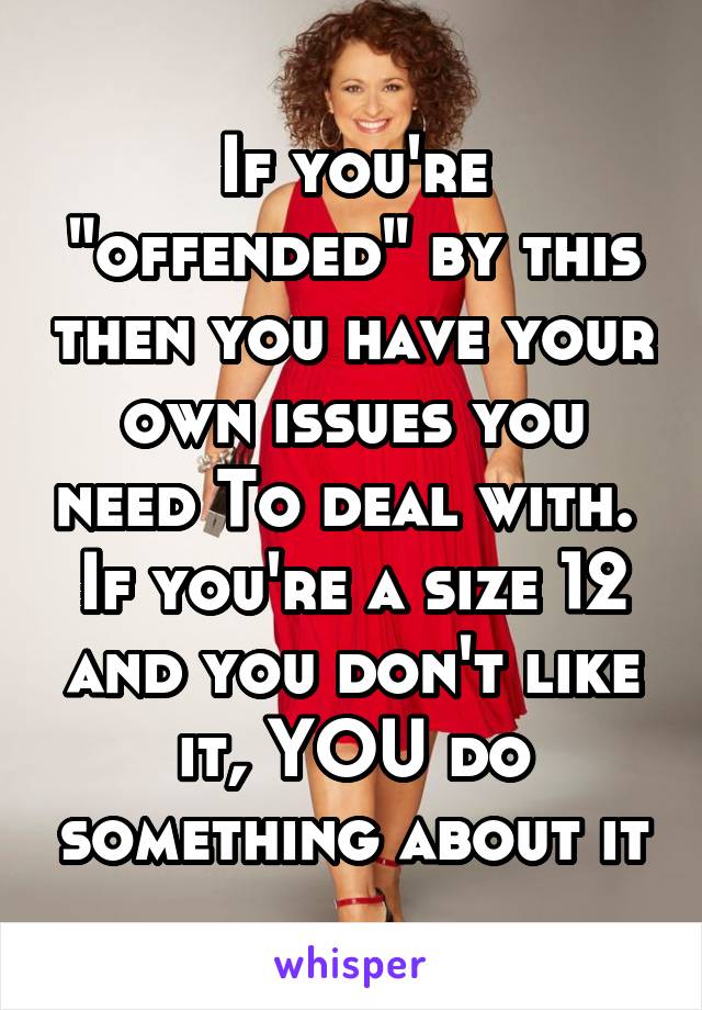 If you're "offended" by this then you have your own issues you need To deal with. 
If you're a size 12 and you don't like it, YOU do something about it