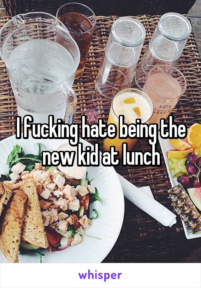 I fucking hate being the new kid at lunch