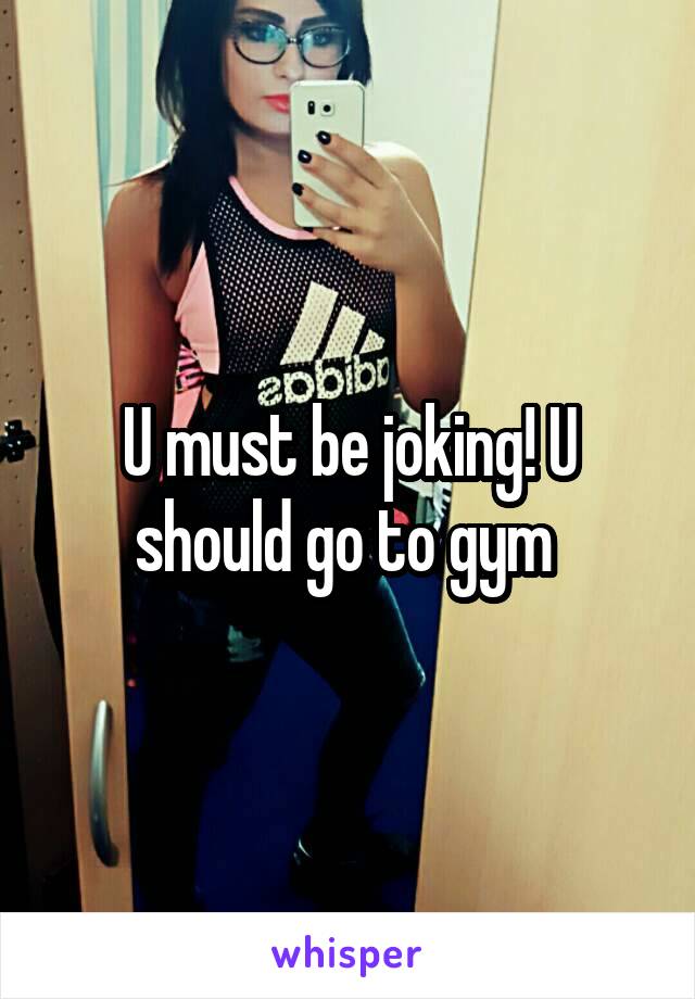 U must be joking! U should go to gym 