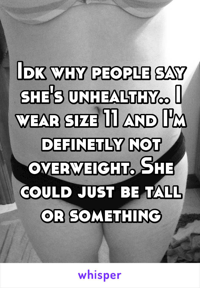 Idk why people say she's unhealthy.. I wear size 11 and I'm definetly not overweight. She could just be tall or something