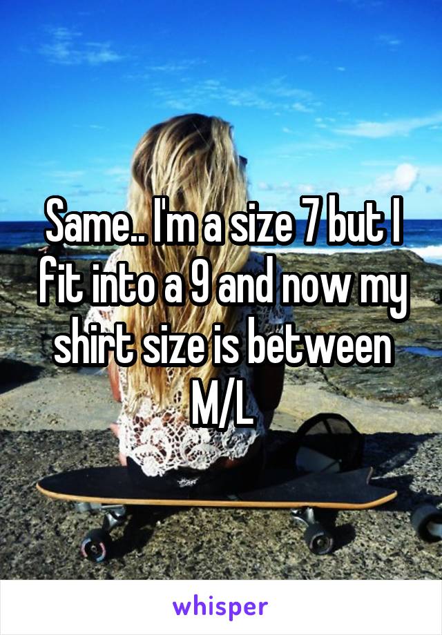 Same.. I'm a size 7 but I fit into a 9 and now my shirt size is between
M/L