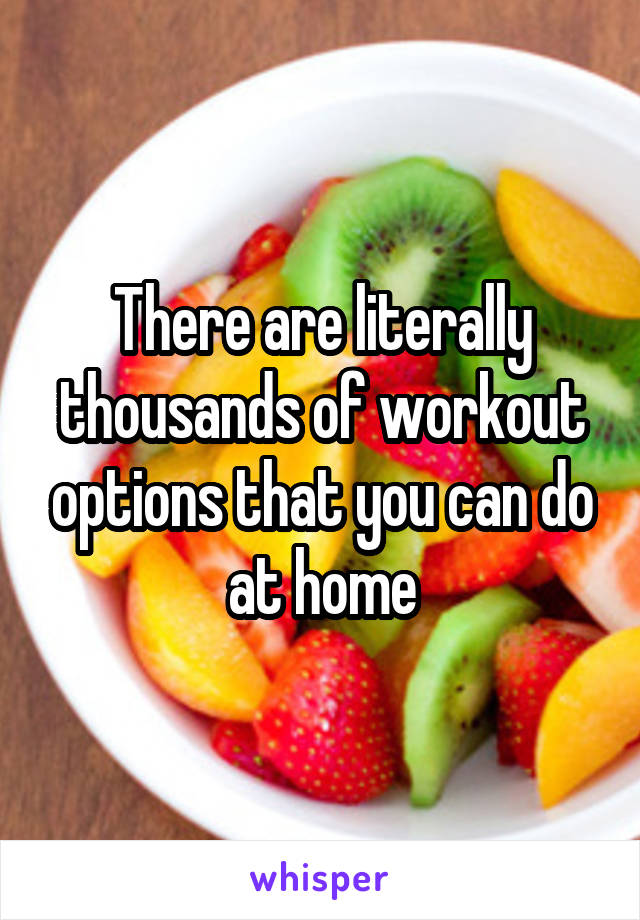 There are literally thousands of workout options that you can do at home