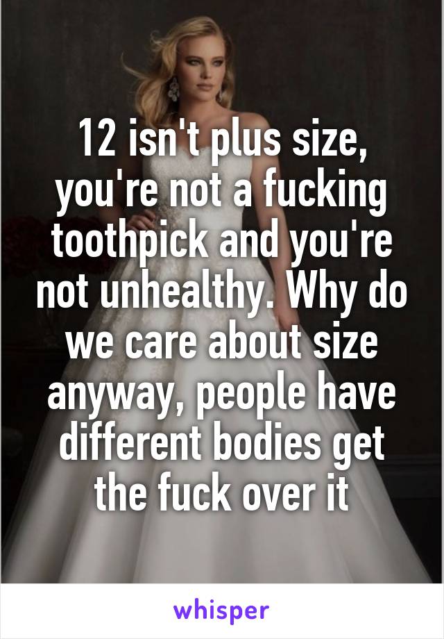 12 isn't plus size, you're not a fucking toothpick and you're not unhealthy. Why do we care about size anyway, people have different bodies get the fuck over it