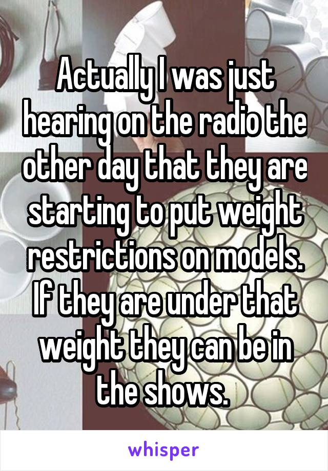 Actually I was just hearing on the radio the other day that they are starting to put weight restrictions on models. If they are under that weight they can be in the shows. 