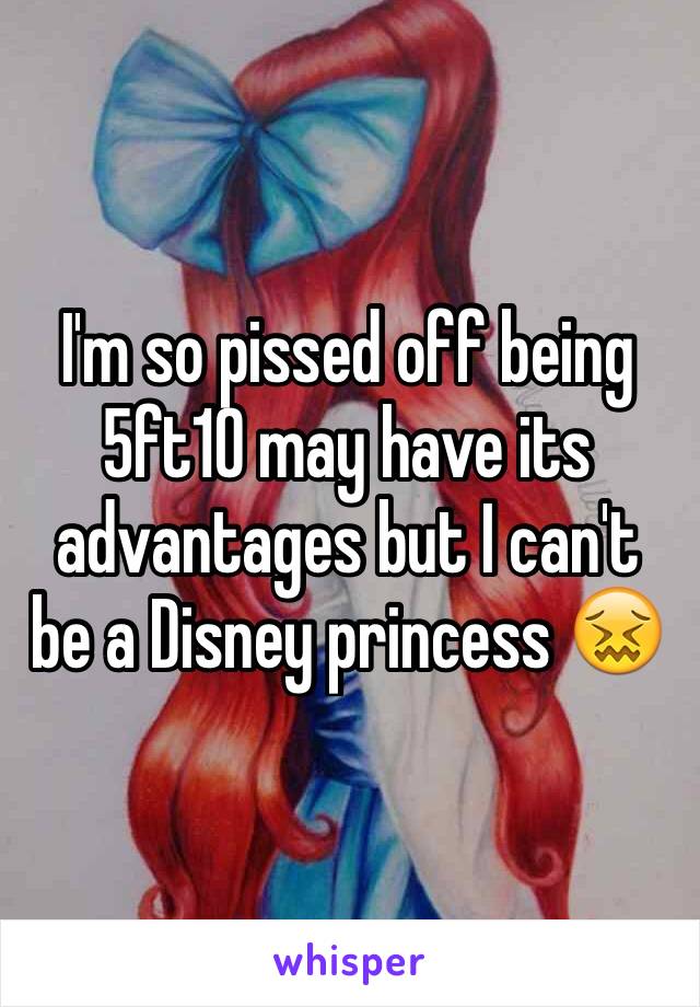 I'm so pissed off being 5ft10 may have its advantages but I can't be a Disney princess 😖