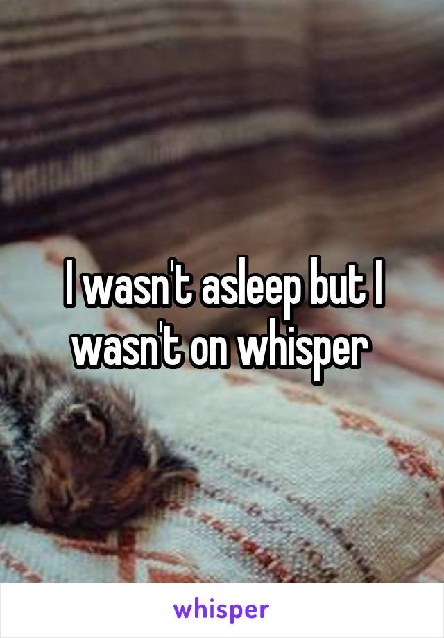 I wasn't asleep but I wasn't on whisper 