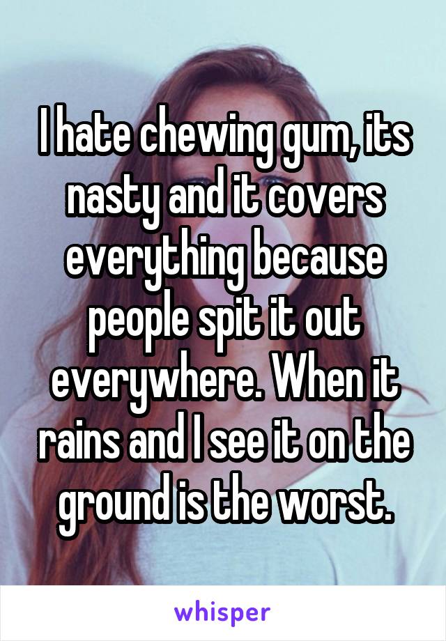 I hate chewing gum, its nasty and it covers everything because people spit it out everywhere. When it rains and I see it on the ground is the worst.