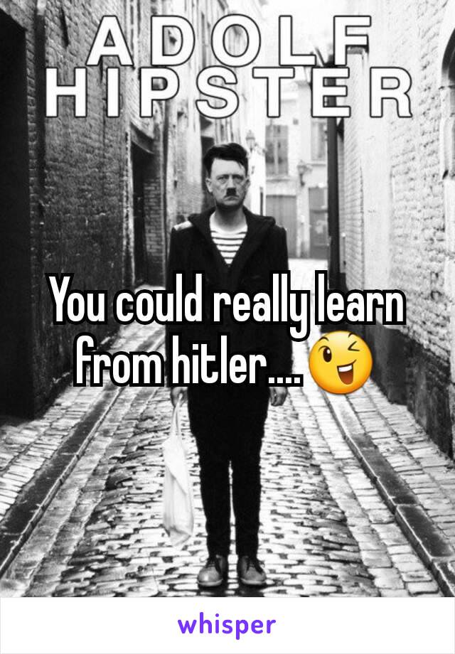 You could really learn from hitler....😉