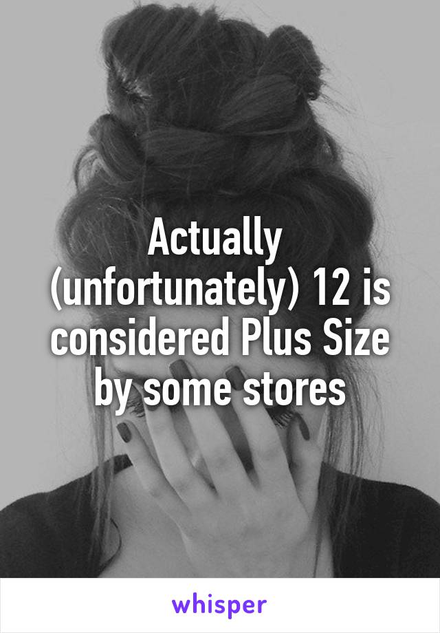 Actually  (unfortunately) 12 is considered Plus Size by some stores