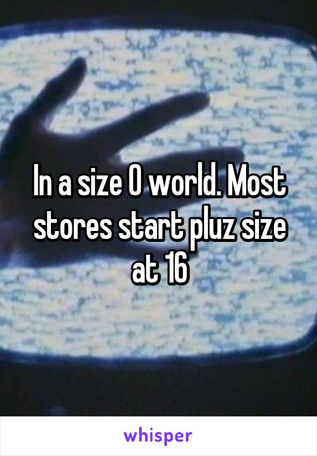 In a size 0 world. Most stores start pluz size at 16