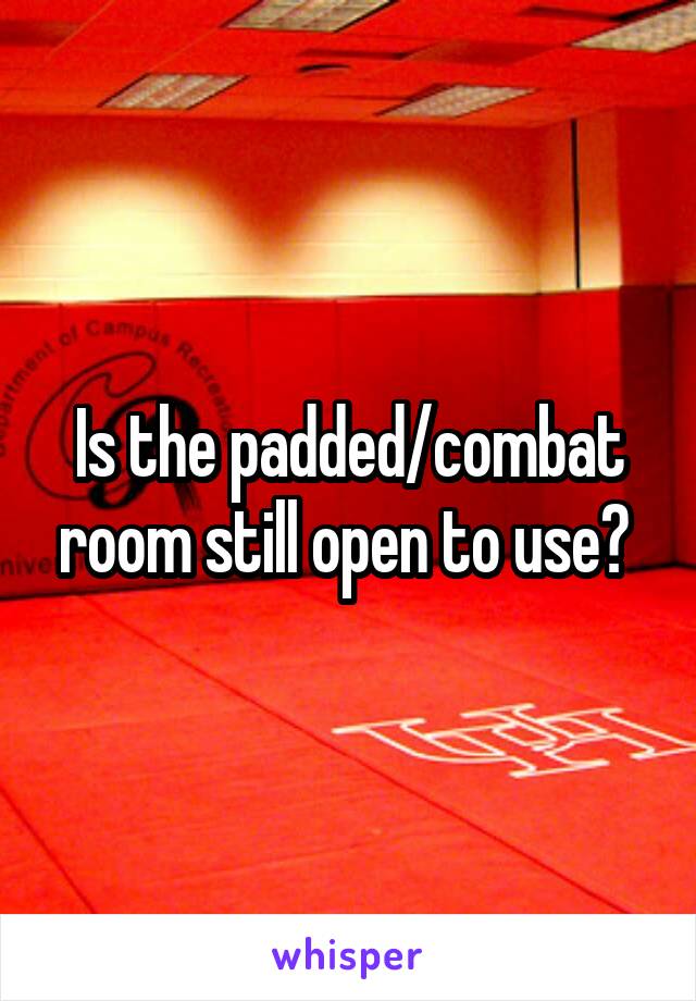 Is the padded/combat room still open to use? 