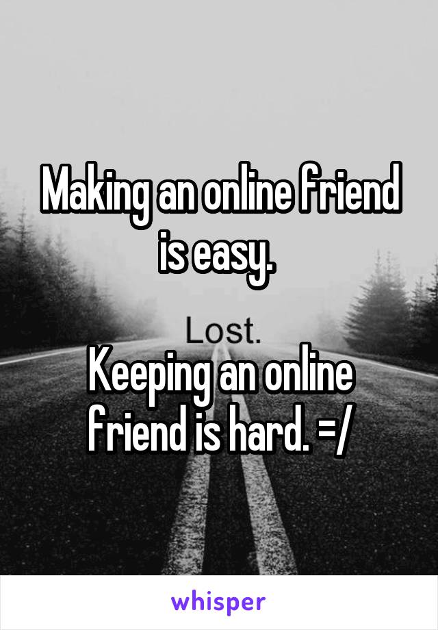 Making an online friend is easy. 

Keeping an online friend is hard. =/