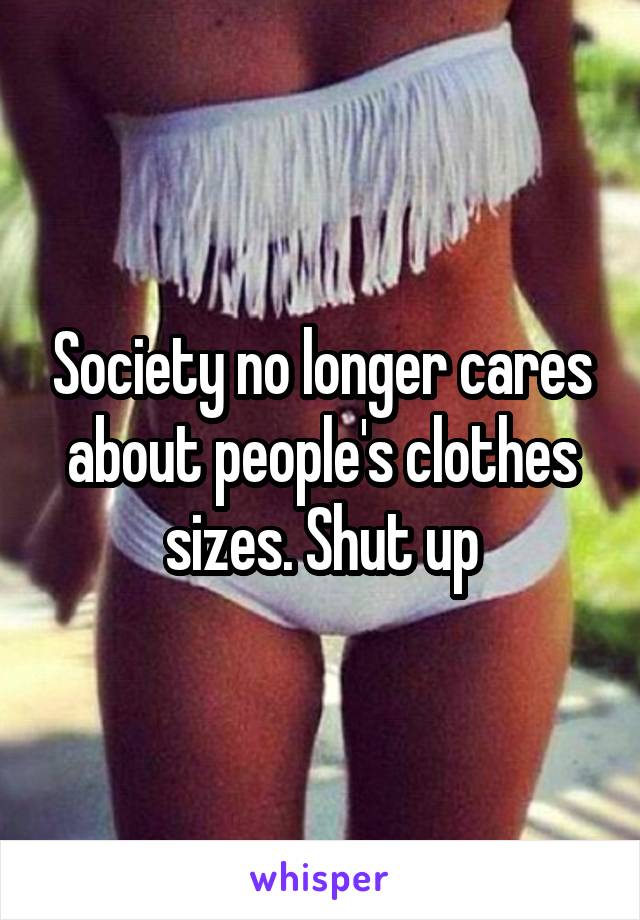 Society no longer cares about people's clothes sizes. Shut up