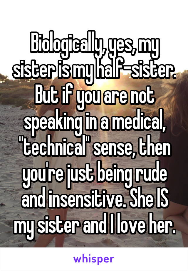 Biologically, yes, my sister is my half-sister. But if you are not speaking in a medical, "technical" sense, then you're just being rude and insensitive. She IS my sister and I love her.