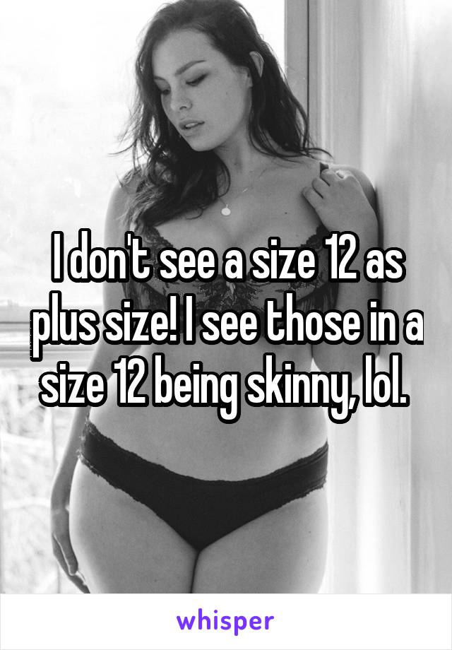 I don't see a size 12 as plus size! I see those in a size 12 being skinny, lol. 