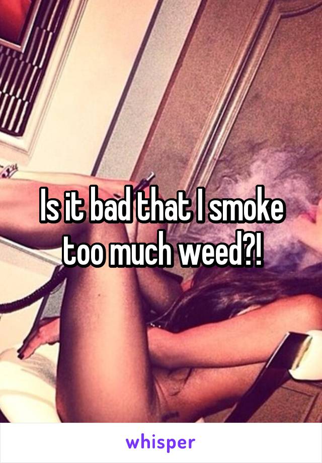 Is it bad that I smoke too much weed?!