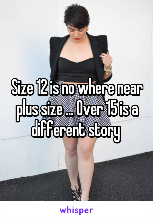 Size 12 is no where near plus size ... Over 15 is a different story 