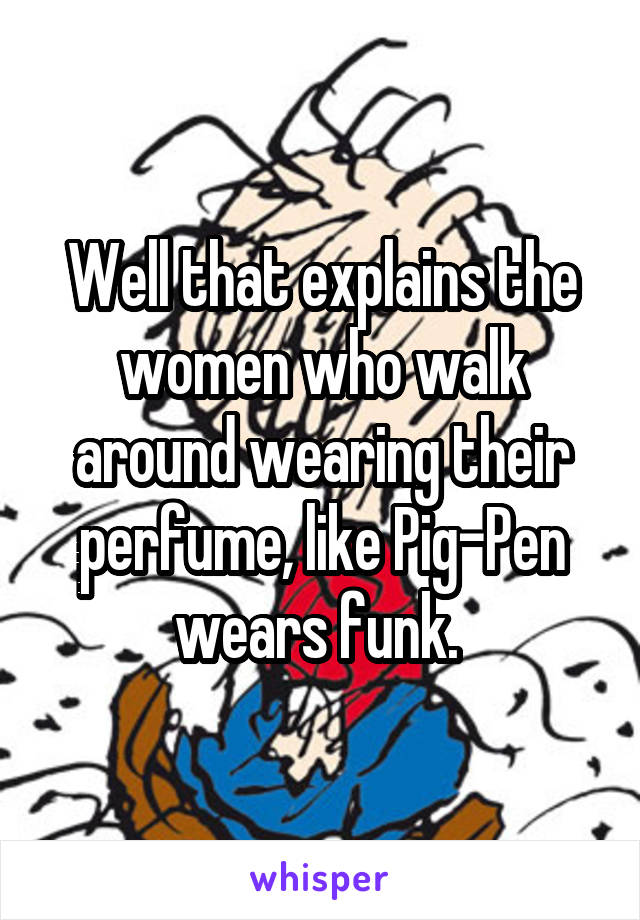 Well that explains the women who walk around wearing their perfume, like Pig-Pen wears funk. 
