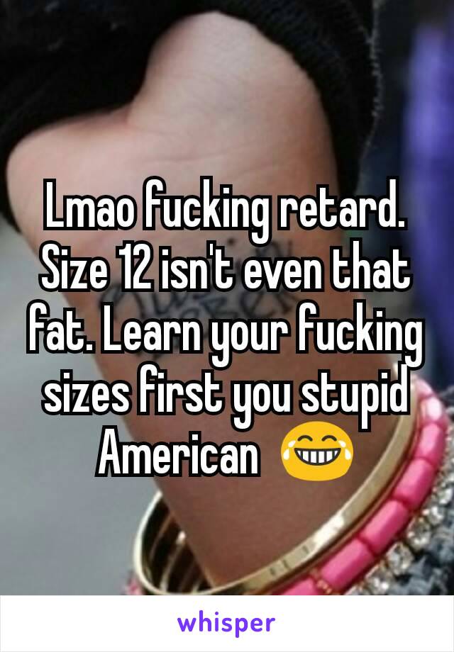 Lmao fucking retard. Size 12 isn't even that fat. Learn your fucking sizes first you stupid American  😂