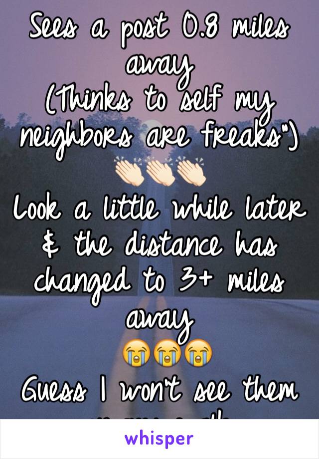 Sees a post 0.8 miles away 
(Thinks to self my neighbors are freaks")
👏🏻👏🏻👏🏻
Look a little while later & the distance has changed to 3+ miles away 
 😭😭😭 
Guess I won't see them on my walk 