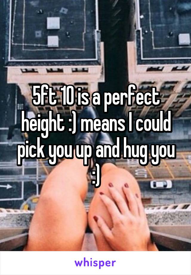 5ft 10 is a perfect height :) means I could pick you up and hug you :)