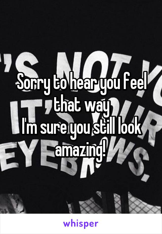 Sorry to hear you feel that way
I'm sure you still look amazing! 