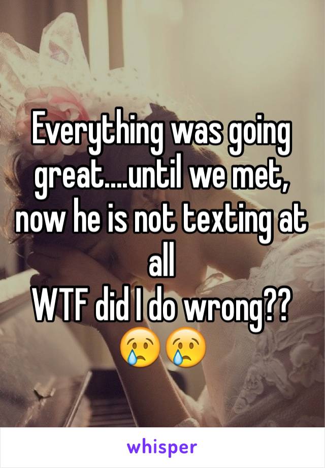 Everything was going great....until we met, now he is not texting at all
WTF did I do wrong?? 
😢😢