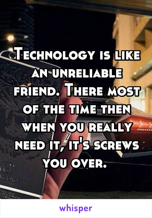 Technology is like an unreliable friend. There most of the time then when you really need it, it's screws you over. 