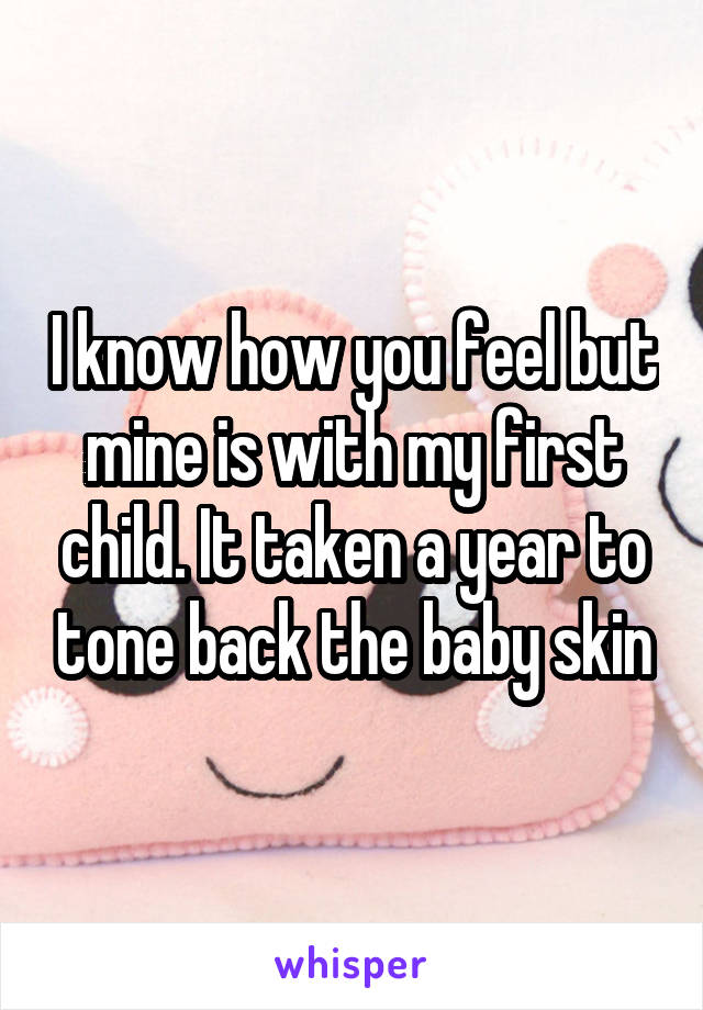 I know how you feel but mine is with my first child. It taken a year to tone back the baby skin