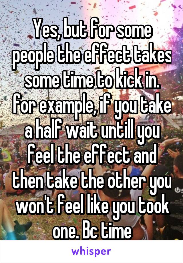 Yes, but for some people the effect takes some time to kick in. for example, if you take a half wait untill you feel the effect and then take the other you won't feel like you took one. Bc time