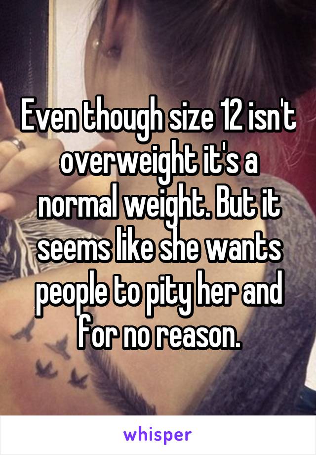 Even though size 12 isn't overweight it's a normal weight. But it seems like she wants people to pity her and for no reason.